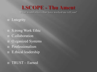 I.SCOPE - Thu AmentWhat would others that have worked me tell you? I.ntegrity S.trong Work Ethic C.ollaboration O.rganized Systems P.rofessionalism E.thical leadership TRUST – Earned 