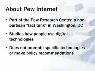 About Pew Internet
•  Part of the Pew Research Center, a non-
   partisan “fact tank” in Washington, DC
•  Studies how peo...