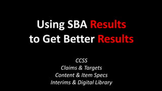 Using SBA Results
to Get Better Results
CCSS
Claims & Targets
Content & Item Specs
Interims & Digital Library
 