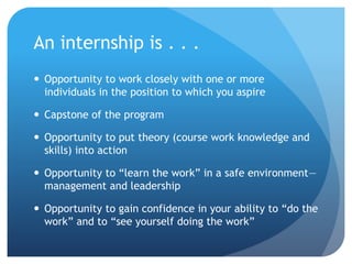 An internship is . . .
 Opportunity to work closely with one or more
individuals in the position to which you aspire
 Ca...