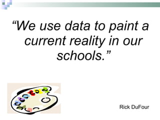 “ We use data to paint a current reality in our schools.” Rick DuFour 