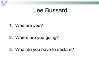 Lee Bussard  1.  Who are you? 2.  Where are you going? 3.  What do you have to declare? 