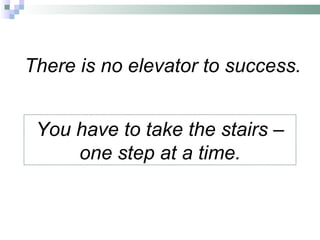 There is no elevator to success. You have to take the stairs – one step at a time. 
