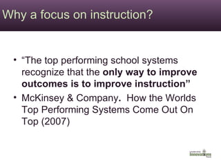 Why a focus on instruction? “The top performing school systems recognize that the  only way to improve outcomes is to improve instruction” McKinsey & Company .  How the Worlds Top Performing Systems Come Out On Top (2007) 