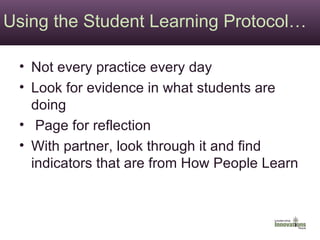 Using the Student Learning Protocol… Not every practice every day Look for evidence in what students are doing Page for reflection  With partner, look through it and find indicators that are from How People Learn 
