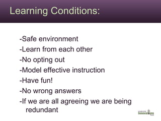 Learning Conditions: -Safe environment -Learn from each other -No opting out -Model effective instruction  -Have fun! -No wrong answers -If we are all agreeing we are being  redundant 