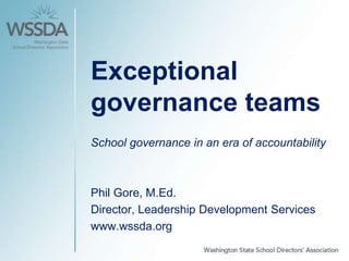 Exceptional
governance teams
School governance in an era of accountability
Phil Gore, M.Ed.
Director, Leadership Development Services
www.wssda.org
 