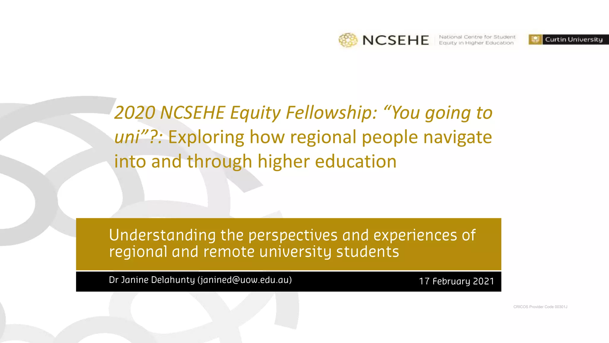 CRICOS Provider Code 00301J
2020 NCSEHE Equity Fellowship: “You going to
uni”?: Exploring how regional people navigate
into and through higher education
 