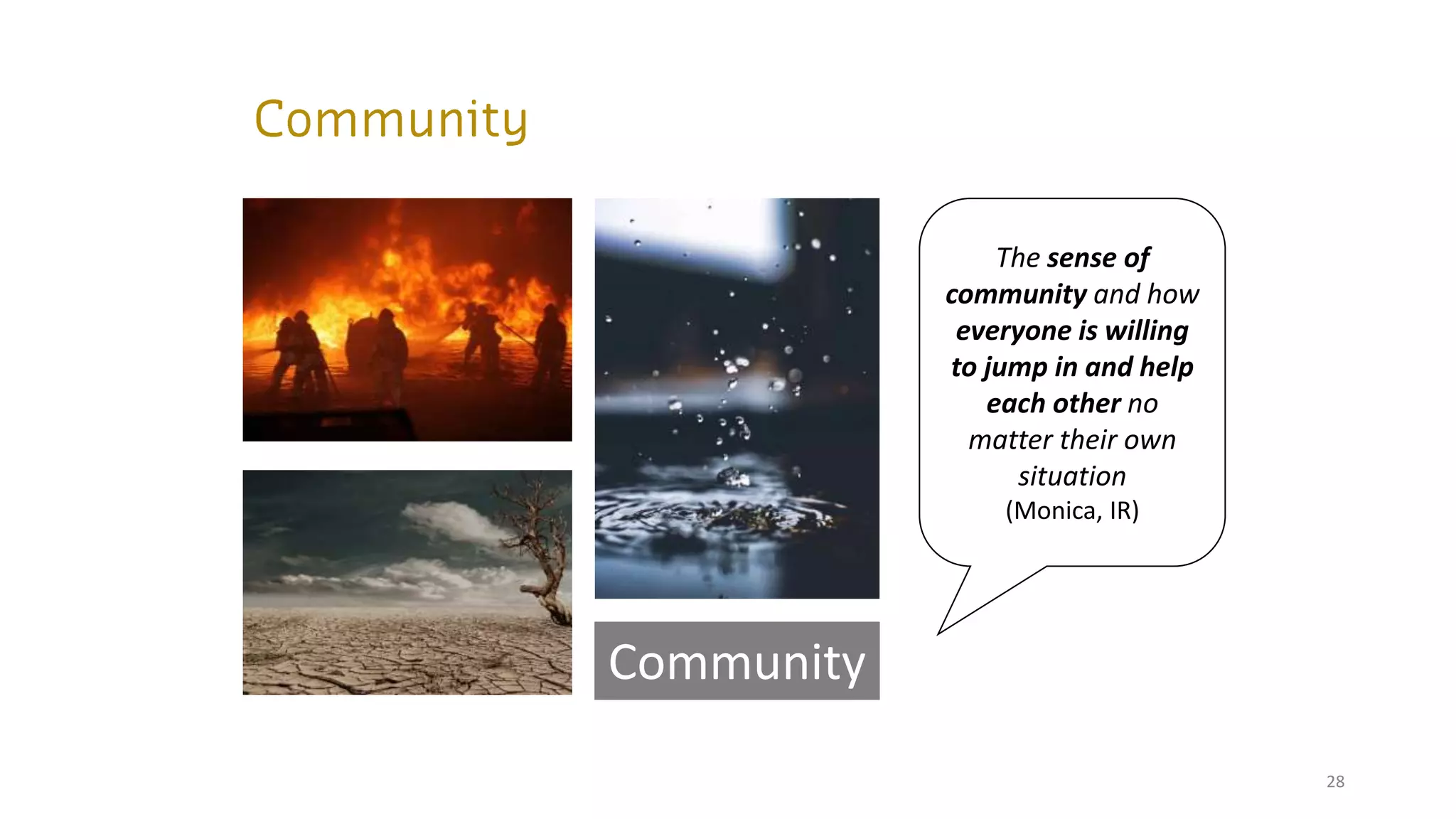28
Community
The sense of
community and how
everyone is willing
to jump in and help
each other no
matter their own
situation
(Monica, IR)
 