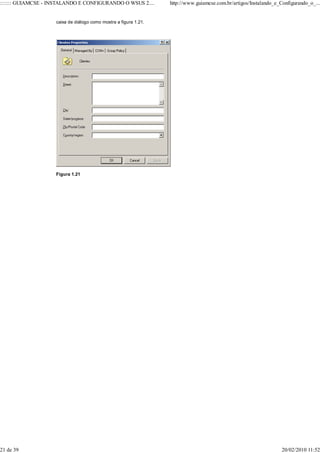::::::: GUIAMCSE - INSTALANDO E CONFIGURANDO O WSUS 2....         http://www.guiamcse.com.br/artigos/Instalando_e_Configurando_o_...


                    caixa de diálogo como mostra a figura 1.21.




                    Figura 1.21




21 de 39                                                                                                           20/02/2010 11:52
 