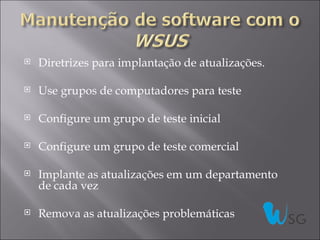    Diretrizes para implantação de atualizações.

   Use grupos de computadores para teste

   Configure um grupo de teste inicial

   Configure um grupo de teste comercial

   Implante as atualizações em um departamento
    de cada vez

   Remova as atualizações problemáticas
 
