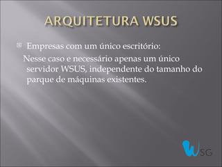    Empresas com um único escritório:
    Nesse caso e necessário apenas um único
    servidor WSUS, independente do tamanho do
    parque de máquinas existentes.
 