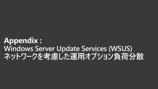 Appendix :
Windows Server Update Services (WSUS)
ネットワークを考慮した運用オプション負荷分散
 