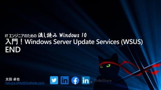 IT エンジニアのための 流し読み Windows 10
入門！Windows Server Update Services (WSUS)
END
太田 卓也
takuya.ohta@outlook.com
 