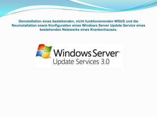 Deinstallation eines bestehenden, nicht funktionierenden WSUS und die Neuinstallation sowie Konfiguration eines Windows Server Update Service eines bestehenden Netzwerks eines Krankenhauses. 