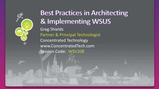 Best Practices in Architecting& Implementing WSUSGreg ShieldsPartner & Principal TechnologistConcentrated Technologywww.ConcentratedTech.comSession Code:  WSV208