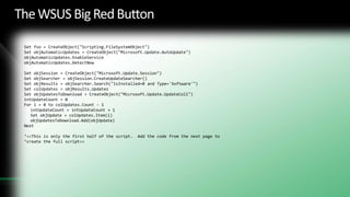 On-Demand Patching(You Patch Now!)Ever wish you had a WSUS “Big Red Button”?Such a button might automatically download and install all approved patches and reboot if necessary…How about this VBScript?Run this script from any server consoleImmediately downloads and installs all approved patches.If a reboot is required, it will then reboot the server.45