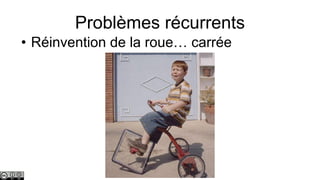 Problèmes récurrents
• Réinvention de la roue… carrée

 