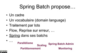 Spring Batch propose…
•
•
•
•
•
•

Un cadre
Un vocabulaire (domain language)
Traitement par lots
Flow, Reprise sur erreur, …
Spring dans ses batchs
…
Parallélisme

Scaling
Partitionnement

Spring Batch Admin
Monitoring

 