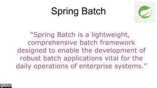 Spring Batch
“Spring Batch is a lightweight,
comprehensive batch framework
designed to enable the development of
robust batch applications vital for the
daily operations of enterprise systems.”

 