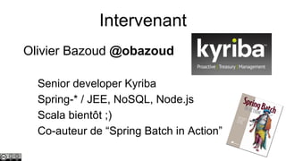 Intervenant
Olivier Bazoud @obazoud
Senior developer Kyriba
Spring-* / JEE, NoSQL, Node.js
Scala bientôt ;)
Co-auteur de “Spring Batch in Action”

 