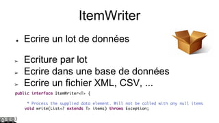 ItemWriter
●

➢
➢
➢

Ecrire un lot de données
Ecriture par lot
Ecrire dans une base de données
Ecrire un fichier XML, CSV, ...

 