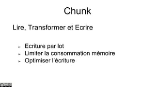 Chunk
Lire, Transformer et Ecrire
➢
➢
➢

Ecriture par lot
Limiter la consommation mémoire
Optimiser l’écriture

 