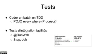 Tests
● Coder un batch en TDD
○ POJO every where (Procesor)
● Tests d'intégration facilités
○ @RunWith
○ Step, Job

 