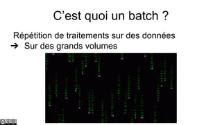 C’est quoi un batch ?
Répétition de traitements sur des données
➔ Sur des grands volumes

 