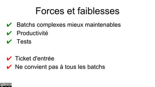 Forces et faiblesses
✔ Batchs complexes mieux maintenables
✔ Productivité
✔ Tests
✔ Ticket d'entrée
✔ Ne convient pas à tous les batchs

 