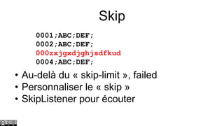 Skip
0001;ABC;DEF;
0002;ABC;DEF;
000zxjgxdjghjsdfkud
0004;ABC;DEF;

• Au-delà du « skip-limit », failed
• Personnaliser le « skip »
• SkipListener pour écouter

 