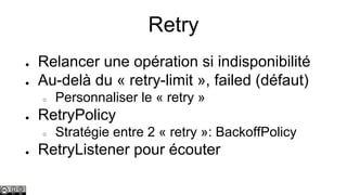 Retry
●
●

Relancer une opération si indisponibilité
Au-delà du « retry-limit », failed (défaut)
○

●

RetryPolicy
○

●

Personnaliser le « retry »
Stratégie entre 2 « retry »: BackoffPolicy

RetryListener pour écouter

 