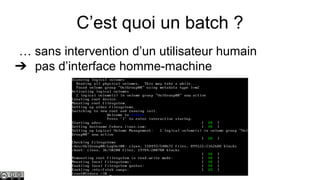 C’est quoi un batch ?
… sans intervention d’un utilisateur humain
➔ pas d’interface homme-machine

 
