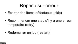Reprise sur erreur
• Ecarter des items défectueux (skip)
• Recommencer une step s’il y a une erreur
temporaire (retry)
• Redémarrer un job (restart)

 