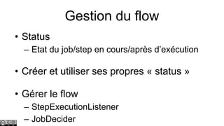 Gestion du flow
• Status
– Etat du job/step en cours/après d’exécution

• Créer et utiliser ses propres « status »
• Gérer le flow
– StepExecutionListener
– JobDecider

 