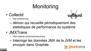 Monitoring
• Collectd
– http://collectd.org

– démon qui recueille périodiquement des
statistiques de performance du système

• JMXTrans
– https://github.com/jmxtrans/jmxtrans

– Interroge les données JMX de la JVM et les
envoyer dans Graphite

 