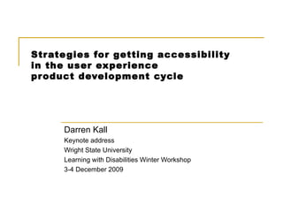 Strategies for getting accessibility  in the user experience  product development cycle Darren Kall Keynote address Wright State University  Learning with Disabilities Winter Workshop  3-4 December 2009 