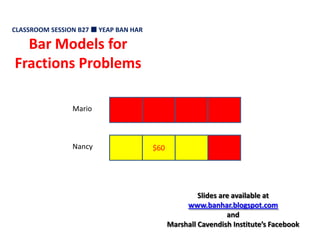 CLASSROOM SESSION B27  YEAP BAN HAR Bar Models for Fractions Problems Mario $60 Nancy Slides are available at  www.banhar.blogspot.com and  Marshall Cavendish Institute’s Facebook 