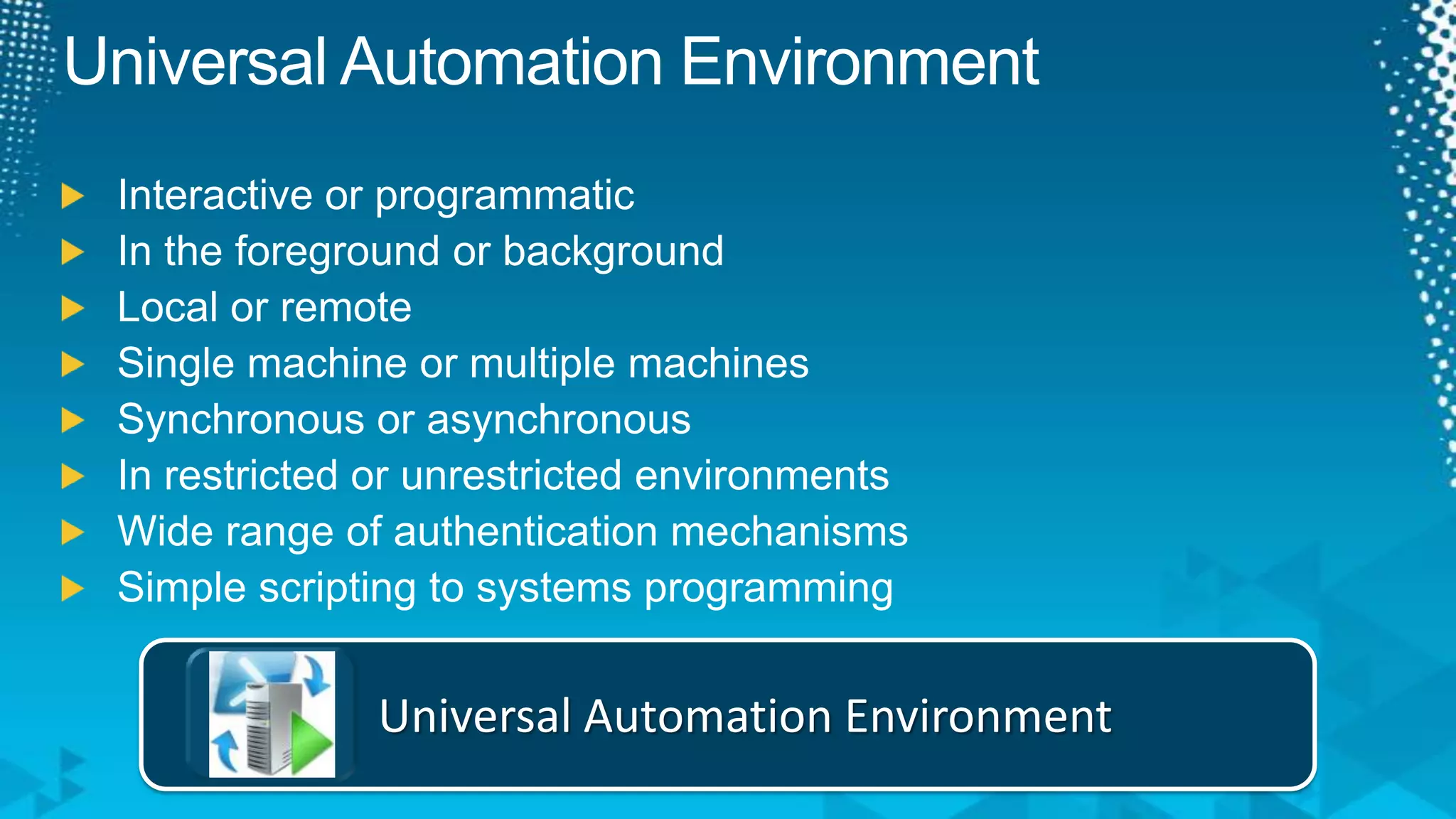 Universal Automation EnvironmentInteractive or programmaticIn the foreground or backgroundLocal or remoteSingle machine or multiple machinesSynchronous or asynchronousIn restricted or unrestricted environmentsWide range of authentication mechanismsSimple scripting to systems programmingUniversal Automation Environment
