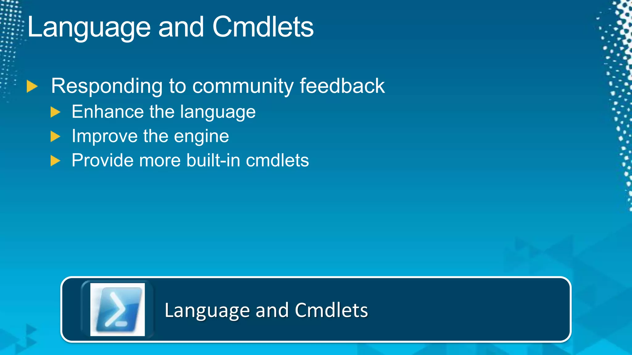 Language and CmdletsResponding to community feedbackEnhance the languageImprove the engineProvide more built-in cmdletsLanguage and Cmdlets