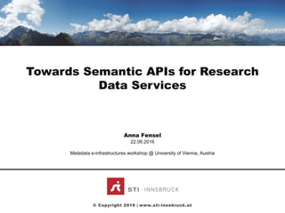 CLICK TO EDIT MASTER
TITLE STYLE
Towards Semantic APIs for Research
Data Services
Anna Fensel
© Copyright 2016 | www.sti-innsbruck.at
22.06.2016
Metadata e-infrastructures workshop @ University of Vienna, Austria
 