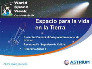 Espacio para la vida
         en la Tierra
Presentación para el Colegio Internacional de
Bremen
Renato Avila / Ingeniero de Calidad
Programa Ariane 5
 