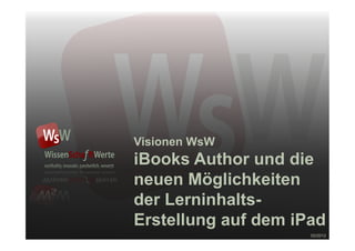 Visionen WsW
iBooks Author und die
neuen Möglichkeiten
der Lerninhalts-
Erstellung auf dem iPad
                     02/2012
 