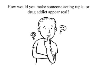 How would you make someone acting rapist or
drug addict appear real?

 