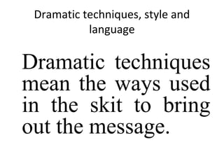 Dramatic techniques, style and
language

Dramatic techniques
mean the ways used
in the skit to bring
out the message.

 