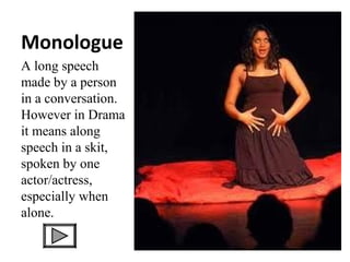 Monologue
A long speech
made by a person
in a conversation.
However in Drama
it means along
speech in a skit,
spoken by one
actor/actress,
especially when
alone.

 