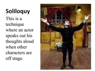 Soliloquy
This is a
technique
where an actor
speaks out his
thoughts aloud
when other
characters are
off stage.

 