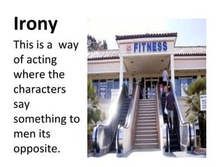 Irony
This is a way
of acting
where the
characters
say
something to
men its
opposite.

 