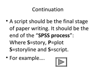 Continuation
• A script should be the final stage
of paper writing. It should be the
end of the “SPSS process”:
Where S=story, P=plot
S=storyline and S=script.
• For example….

 