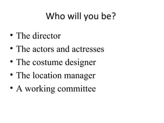 Who will you be?
•
•
•
•
•

The director
The actors and actresses
The costume designer
The location manager
A working committee

 